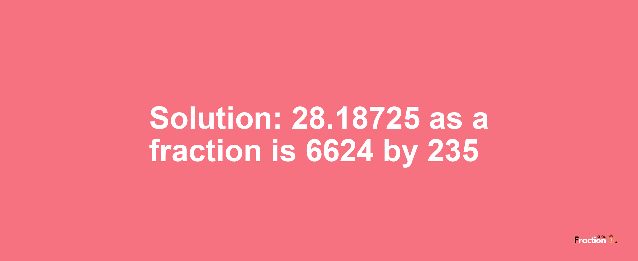 Solution:28.18725 as a fraction is 6624/235